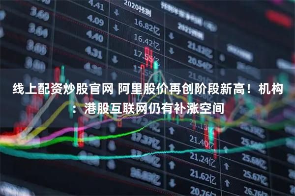 线上配资炒股官网 阿里股价再创阶段新高!机构:港股互联网仍有补涨空间