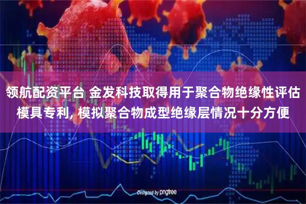 领航配资平台 金发科技取得用于聚合物绝缘性评估模具专利, 模拟聚合物成型绝缘层情况十分方便