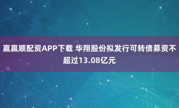 赢赢顺配资APP下载 华翔股份拟发行可转债募资不超过13.08亿元