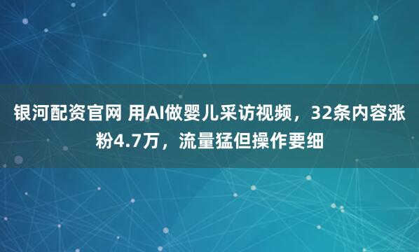 银河配资官网 用AI做婴儿采访视频，32条内容涨粉4.7万，流量猛但操作要细