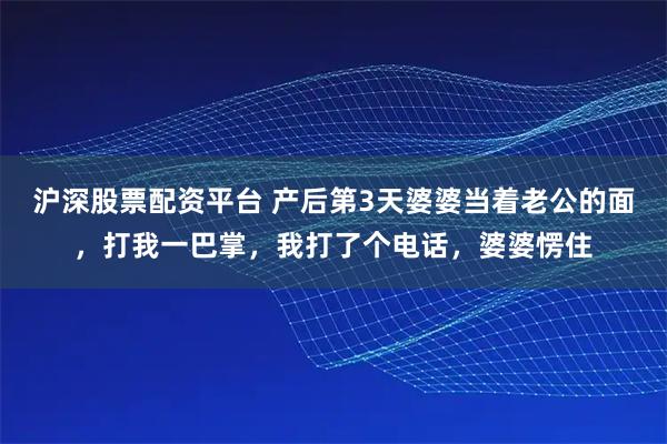 沪深股票配资平台 产后第3天婆婆当着老公的面，打我一巴掌，我打了个电话，婆婆愣住