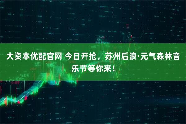 大资本优配官网 今日开抢,苏州后浪·元气森林音乐节等你来!