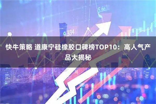 快牛策略 道康宁硅橡胶口碑榜TOP10:高人气产品大揭秘