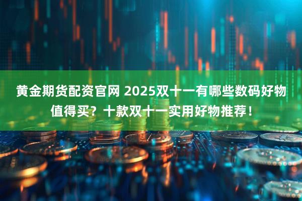 黄金期货配资官网 2025双十一有哪些数码好物值得买?十款双十一实用好物推荐!