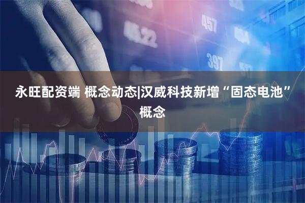 永旺配资端 概念动态|汉威科技新增“固态电池”概念