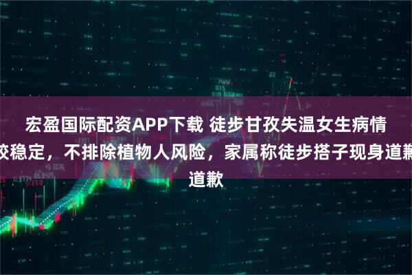 宏盈国际配资APP下载 徒步甘孜失温女生病情较稳定，不排除植物人风险，家属称徒步搭子现身道歉