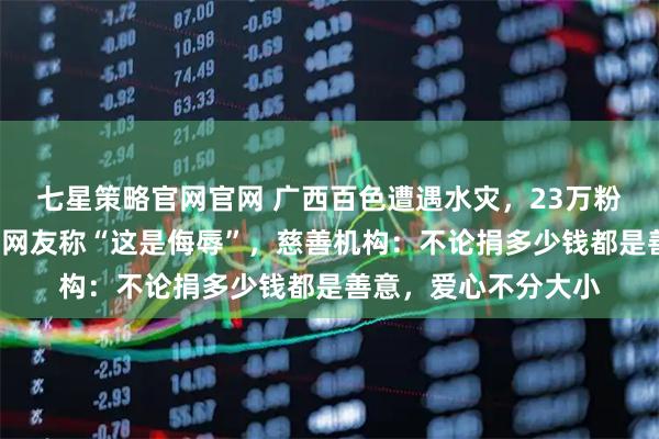 七星策略官网官网 广西百色遭遇水灾，23万粉丝博主捐1分钱，有网友称“这是侮辱”，慈善机构：不论捐多少钱都是善意，爱心不分大小