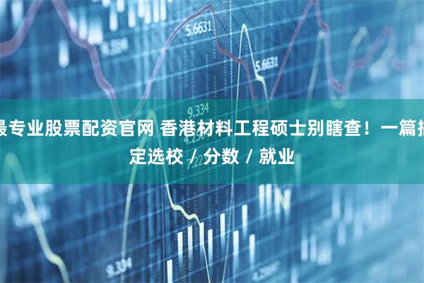 最专业股票配资官网 香港材料工程硕士别瞎查！一篇搞定选校 / 分数 / 就业