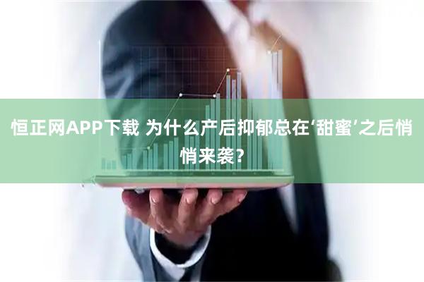 恒正网APP下载 为什么产后抑郁总在‘甜蜜’之后悄悄来袭？