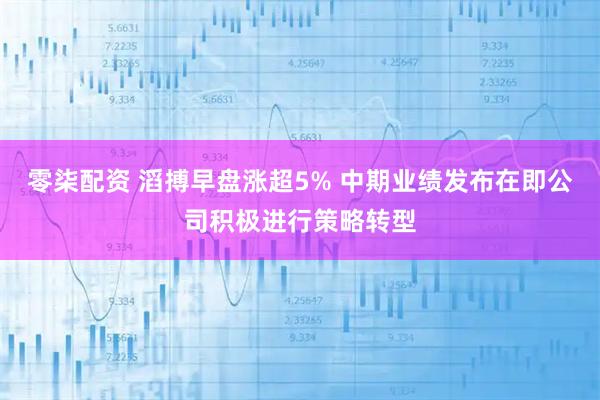 零柒配资 滔搏早盘涨超5% 中期业绩发布在即公司积极进行策略转型