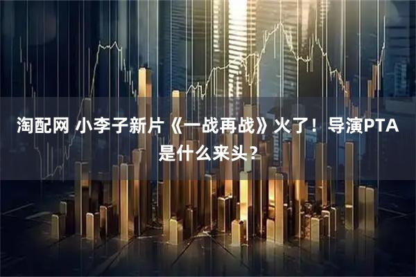 淘配网 小李子新片《一战再战》火了！导演PTA是什么来头？