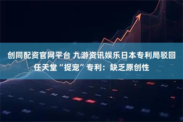 创同配资官网平台 九游资讯娱乐日本专利局驳回任天堂“捉宠”专利：缺乏原创性
