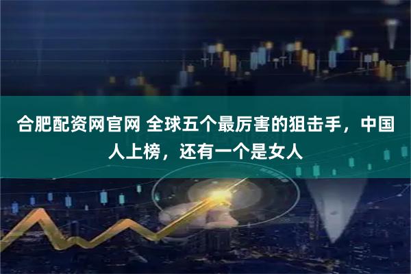 合肥配资网官网 全球五个最厉害的狙击手,中国人上榜,还有一个是女人