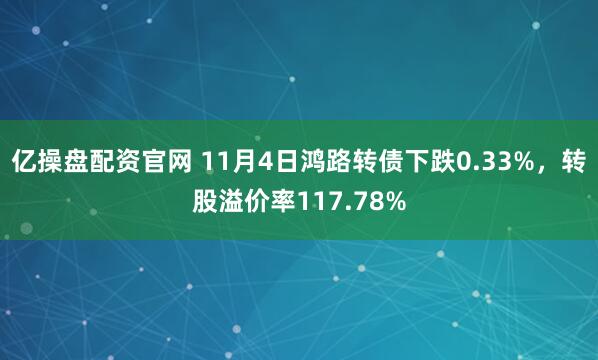 亿操盘配资官网 11月4日鸿路转债下跌0.33%，转股溢价率117.78%