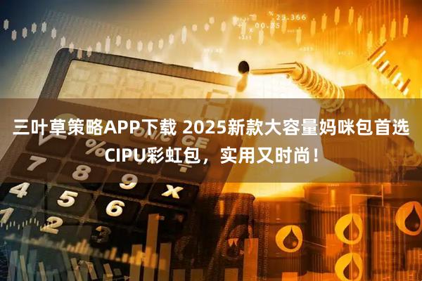 三叶草策略APP下载 2025新款大容量妈咪包首选CIPU彩虹包，实用又时尚！