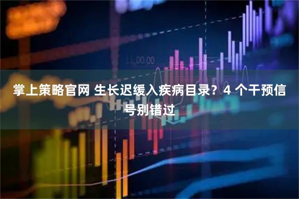 掌上策略官网 生长迟缓入疾病目录？4 个干预信号别错过