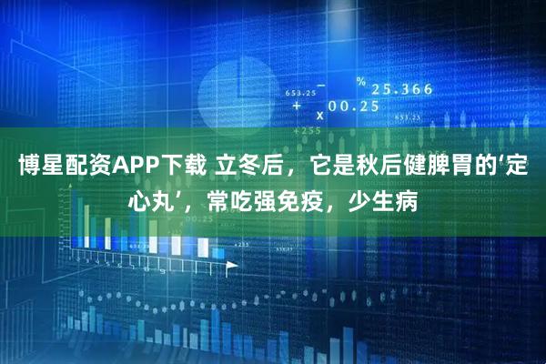博星配资APP下载 立冬后,它是秋后健脾胃的‘定心丸’,常吃强免疫,少生病