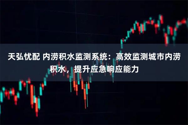 天弘忧配 内涝积水监测系统：高效监测城市内涝积水，提升应急响应能力