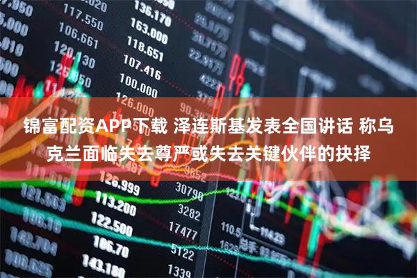 锦富配资APP下载 泽连斯基发表全国讲话 称乌克兰面临失去尊严或失去关键伙伴的抉择