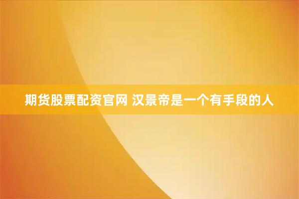 期货股票配资官网 汉景帝是一个有手段的人