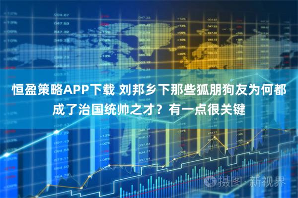 恒盈策略APP下载 刘邦乡下那些狐朋狗友为何都成了治国统帅之才？有一点很关键