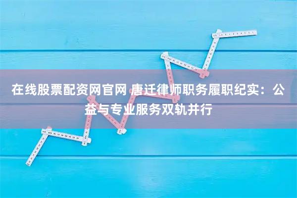 在线股票配资网官网 唐迁律师职务履职纪实:公益与专业服务双轨并行