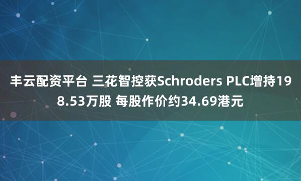 丰云配资平台 三花智控获Schroders PLC增持198.53万股 每股作价约34.69港元