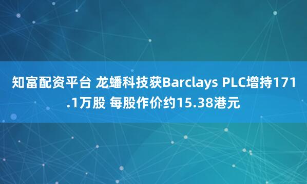 知富配资平台 龙蟠科技获Barclays PLC增持171.1万股 每股作价约15.38港元