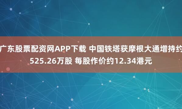 广东股票配资网APP下载 中国铁塔获摩根大通增持约525.26万股 每股作价约12.34港元