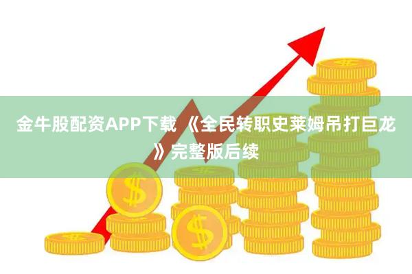 金牛股配资APP下载 《全民转职史莱姆吊打巨龙》完整版后续