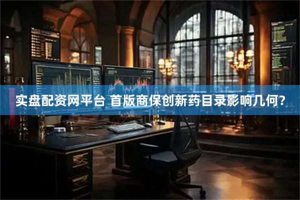 实盘配资网平台 首版商保创新药目录影响几何？