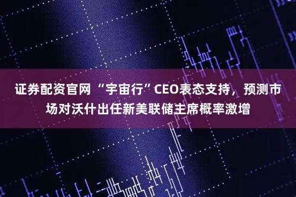 证券配资官网 “宇宙行”CEO表态支持，预测市场对沃什出任新美联储主席概率激增
