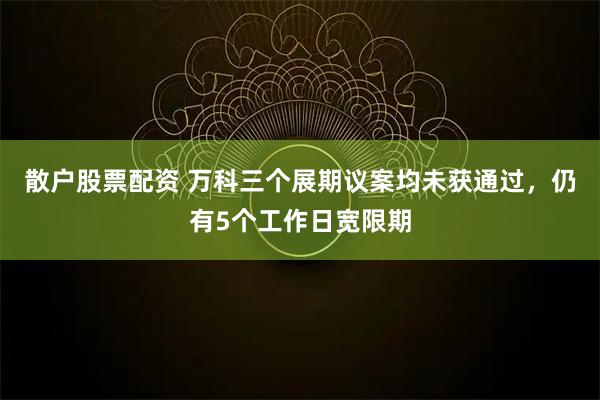 散户股票配资 万科三个展期议案均未获通过,仍有5个工作日宽限期