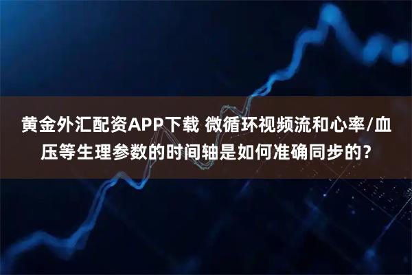 黄金外汇配资APP下载 微循环视频流和心率/血压等生理参数的时间轴是如何准确同步的?
