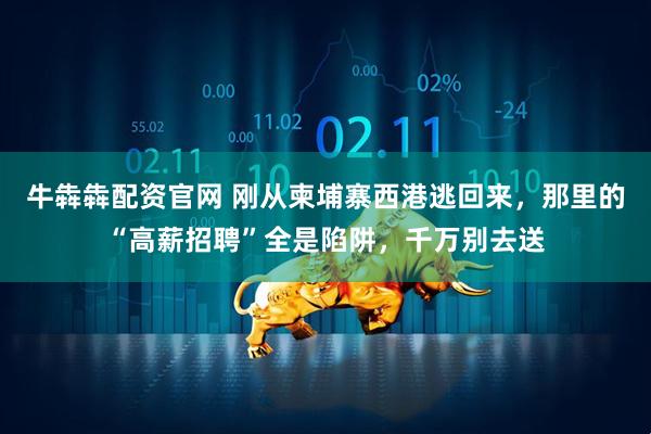 牛犇犇配资官网 刚从柬埔寨西港逃回来，那里的“高薪招聘”全是陷阱，千万别去送