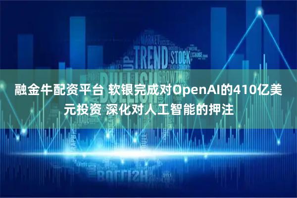 融金牛配资平台 软银完成对OpenAI的410亿美元投资 深化对人工智能的押注