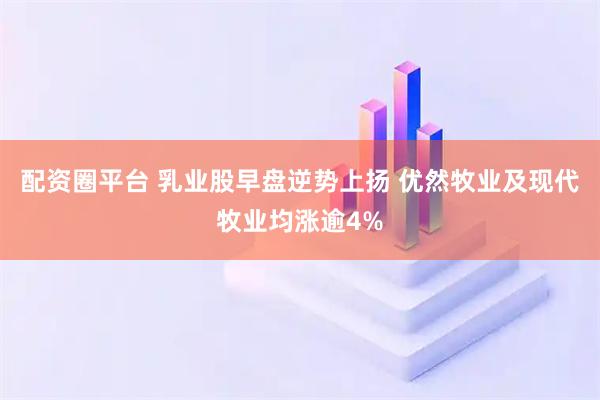 配资圈平台 乳业股早盘逆势上扬 优然牧业及现代牧业均涨逾4%