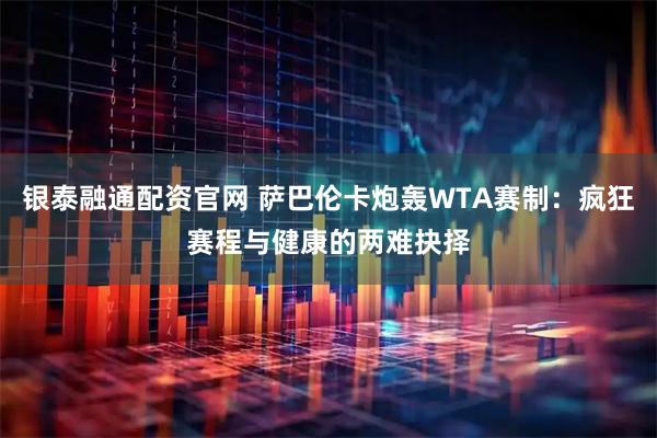 银泰融通配资官网 萨巴伦卡炮轰WTA赛制：疯狂赛程与健康的两难抉择