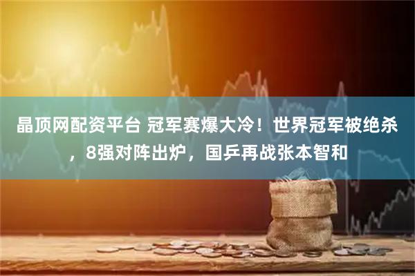 晶顶网配资平台 冠军赛爆大冷！世界冠军被绝杀，8强对阵出炉，国乒再战张本智和