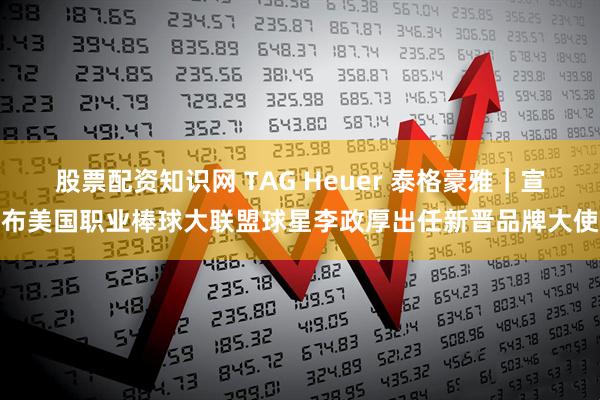 股票配资知识网 TAG Heuer 泰格豪雅｜宣布美国职业棒球大联盟球星李政厚出任新晋品牌大使