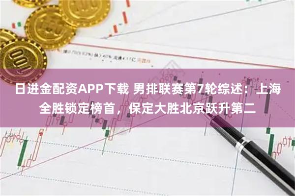 日进金配资APP下载 男排联赛第7轮综述：上海全胜锁定榜首，保定大胜北京跃升第二