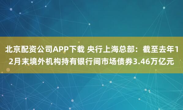 北京配资公司APP下载 央行上海总部：截至去年12月末境外机构持有银行间市场债券3.46万亿元