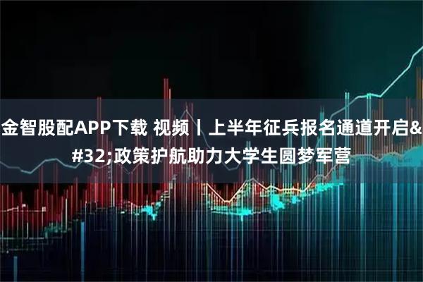 金智股配APP下载 视频丨上半年征兵报名通道开启 政策护航助力大学生圆梦军营