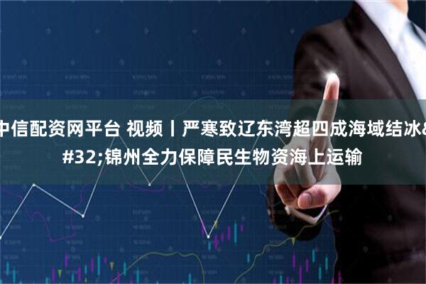 中信配资网平台 视频丨严寒致辽东湾超四成海域结冰 锦州全力保障民生物资海上运输