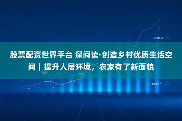 股票配资世界平台 深阅读·创造乡村优质生活空间｜提升人居环境，农家有了新面貌