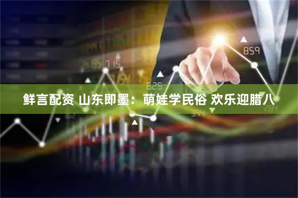 鲜言配资 山东即墨：萌娃学民俗 欢乐迎腊八
